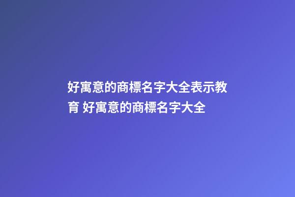 好寓意的商標名字大全表示教育 好寓意的商標名字大全